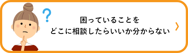 困っていることをどこに相談したらいいかわからない