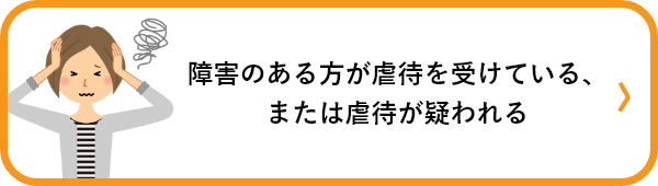 障害のある方が虐待を受けている、または虐待が疑われる